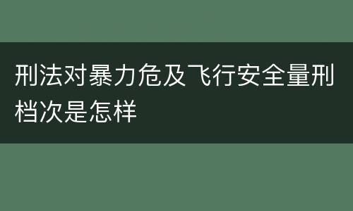 刑法对暴力危及飞行安全量刑档次是怎样