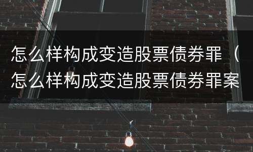 怎么样构成变造股票债券罪（怎么样构成变造股票债券罪案例）