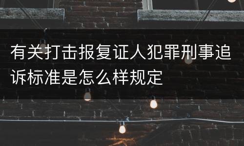 有关打击报复证人犯罪刑事追诉标准是怎么样规定