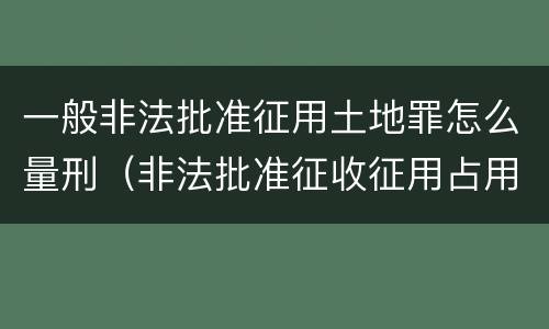一般非法批准征用土地罪怎么量刑（非法批准征收征用占用土地）