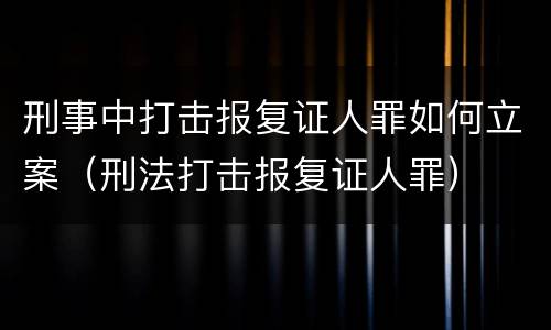 刑事中打击报复证人罪如何立案（刑法打击报复证人罪）