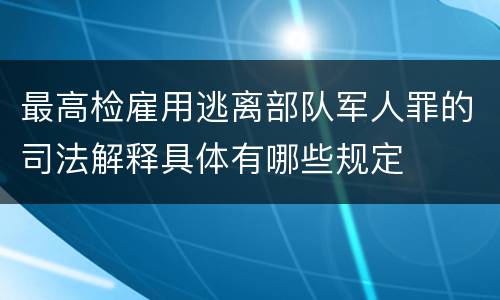 最高检雇用逃离部队军人罪的司法解释具体有哪些规定