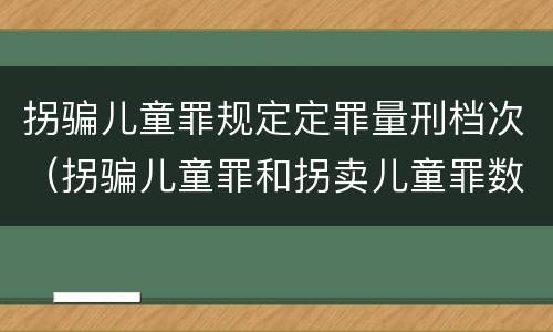 拐骗儿童罪规定定罪量刑档次（拐骗儿童罪和拐卖儿童罪数罪并罚）