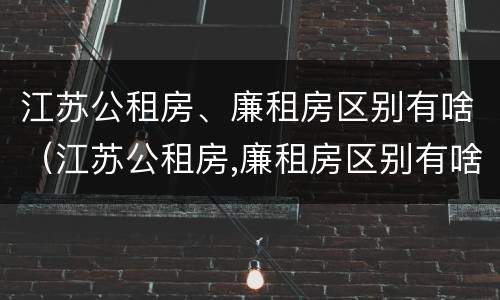 江苏公租房、廉租房区别有啥（江苏公租房,廉租房区别有啥不同）