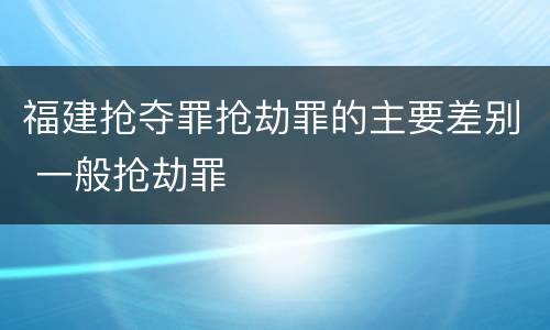 福建抢夺罪抢劫罪的主要差别 一般抢劫罪