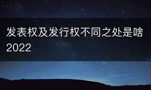 发表权及发行权不同之处是啥2022