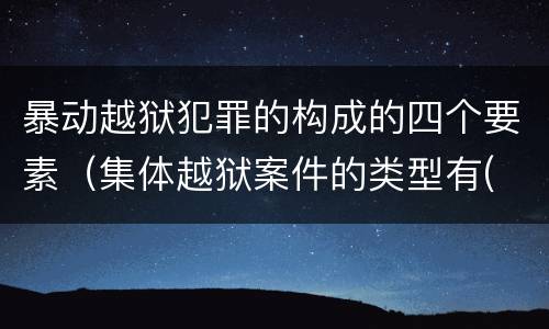 暴动越狱犯罪的构成的四个要素（集体越狱案件的类型有( ）
