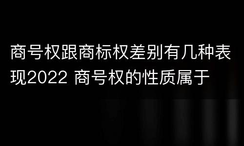 商号权跟商标权差别有几种表现2022 商号权的性质属于