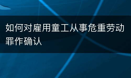 如何对雇用童工从事危重劳动罪作确认