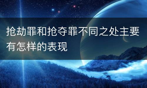 抢劫罪和抢夺罪不同之处主要有怎样的表现
