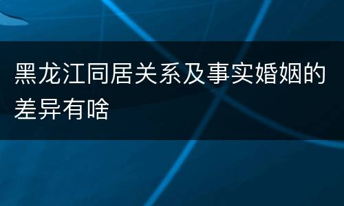 黑龙江同居关系及事实婚姻的差异有啥