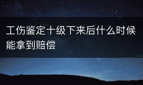 工伤鉴定十级下来后什么时候能拿到赔偿