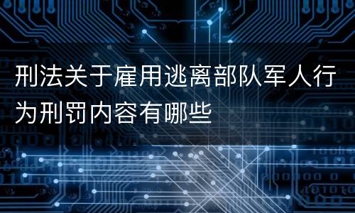 刑法关于雇用逃离部队军人行为刑罚内容有哪些
