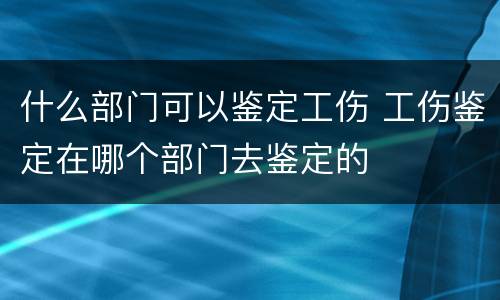 什么部门可以鉴定工伤 工伤鉴定在哪个部门去鉴定的