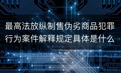 最高法放纵制售伪劣商品犯罪行为案件解释规定具体是什么重要内容