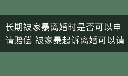 长期被家暴离婚时是否可以申请赔偿 被家暴起诉离婚可以请求赔偿吗
