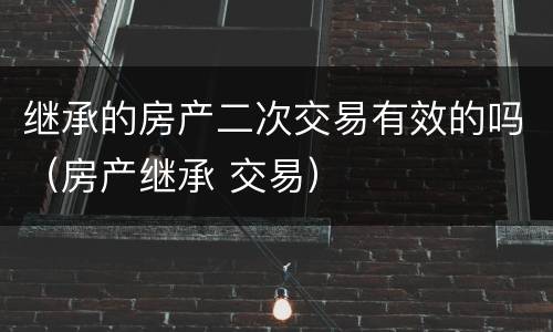 继承的房产二次交易有效的吗（房产继承 交易）