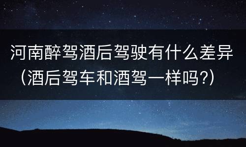 河南醉驾酒后驾驶有什么差异（酒后驾车和酒驾一样吗?）