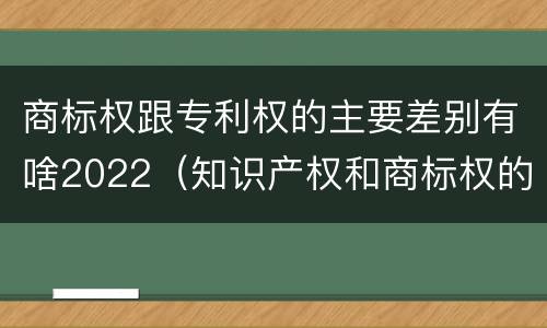商标权跟专利权的主要差别有啥2022（知识产权和商标权的区别）