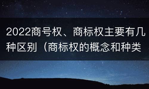 2022商号权、商标权主要有几种区别（商标权的概念和种类）