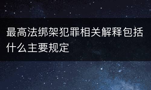 最高法绑架犯罪相关解释包括什么主要规定