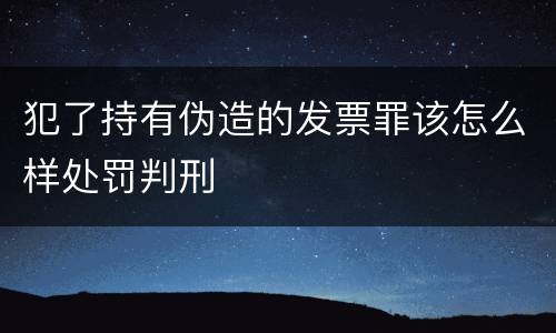 犯了持有伪造的发票罪该怎么样处罚判刑