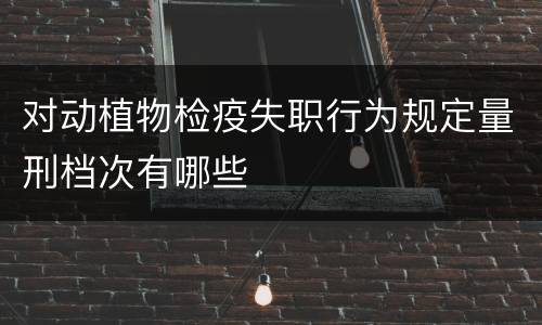 对动植物检疫失职行为规定量刑档次有哪些
