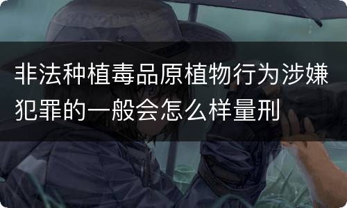 非法种植毒品原植物行为涉嫌犯罪的一般会怎么样量刑
