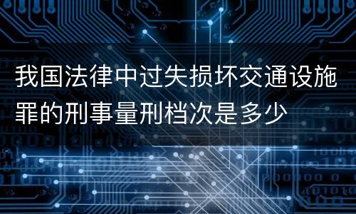 我国法律中过失损坏交通设施罪的刑事量刑档次是多少
