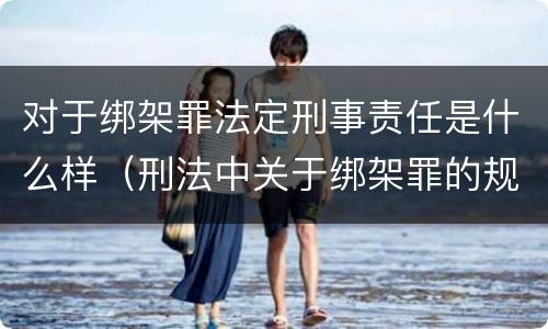 对于绑架罪法定刑事责任是什么样（刑法中关于绑架罪的规定）