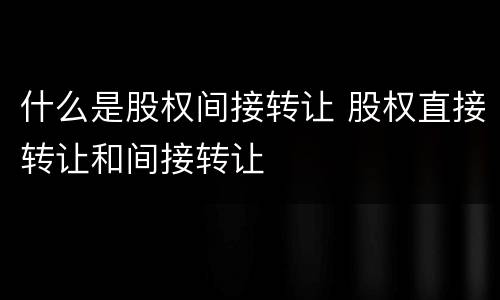 什么是股权间接转让 股权直接转让和间接转让