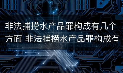 非法捕捞水产品罪构成有几个方面 非法捕捞水产品罪构成有几个方面的犯罪