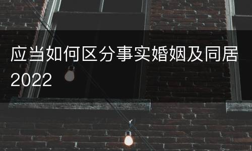 应当如何区分事实婚姻及同居2022