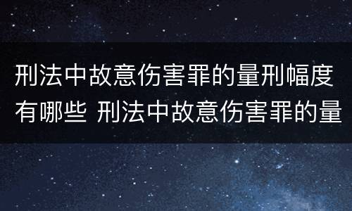 刑法中故意伤害罪的量刑幅度有哪些 刑法中故意伤害罪的量刑幅度有哪些