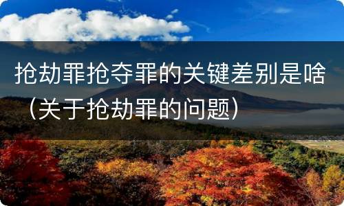 抢劫罪抢夺罪的关键差别是啥（关于抢劫罪的问题）