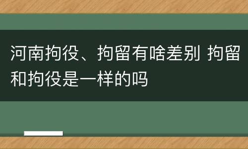 河南拘役、拘留有啥差别 拘留和拘役是一样的吗