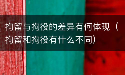 拘留与拘役的差异有何体现（拘留和拘役有什么不同）