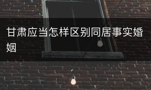 甘肃应当怎样区别同居事实婚姻