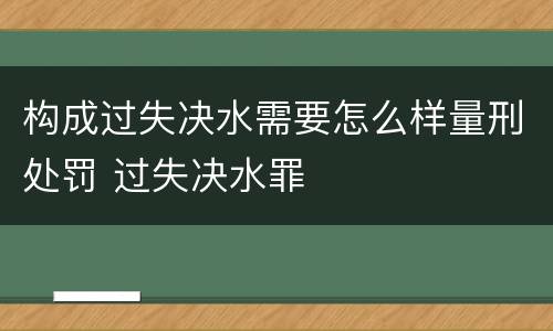 构成过失决水需要怎么样量刑处罚 过失决水罪