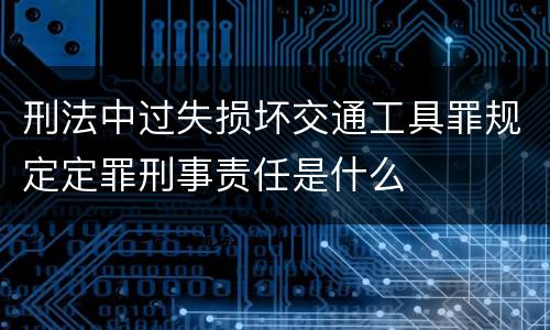 刑法中过失损坏交通工具罪规定定罪刑事责任是什么