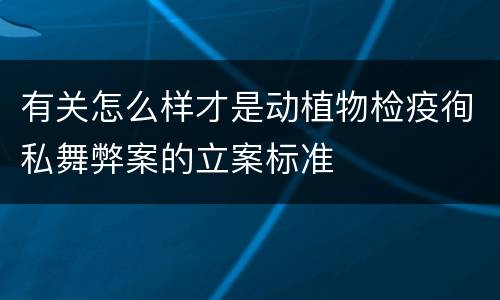 有关怎么样才是动植物检疫徇私舞弊案的立案标准
