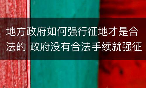 地方政府如何强行征地才是合法的 政府没有合法手续就强征地怎么办