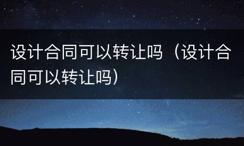 设计合同可以转让吗（设计合同可以转让吗）