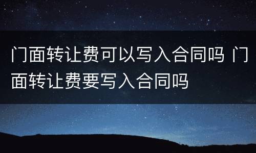 门面转让费可以写入合同吗 门面转让费要写入合同吗