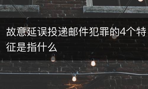故意延误投递邮件犯罪的4个特征是指什么
