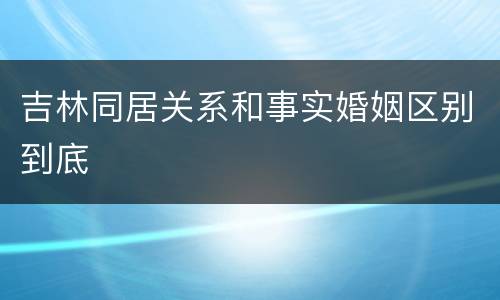 吉林同居关系和事实婚姻区别到底