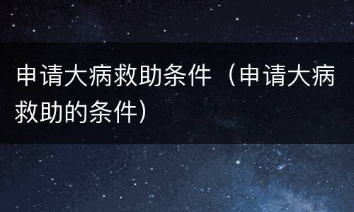 申请大病救助条件（申请大病救助的条件）