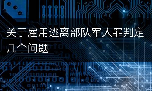 关于雇用逃离部队军人罪判定几个问题