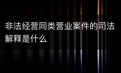 非法经营同类营业案件的司法解释是什么