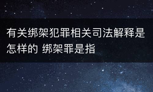 有关绑架犯罪相关司法解释是怎样的 绑架罪是指